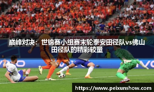 巅峰对决：世锦赛小组赛末轮泰安田径队vs佛山田径队的精彩较量