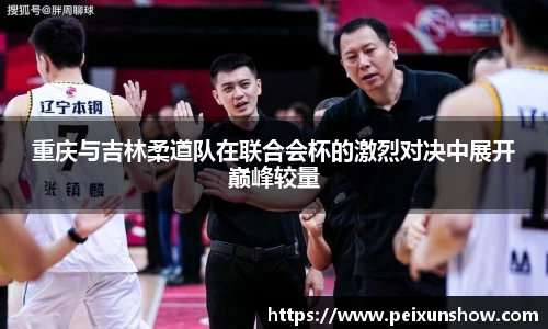重庆与吉林柔道队在联合会杯的激烈对决中展开巅峰较量