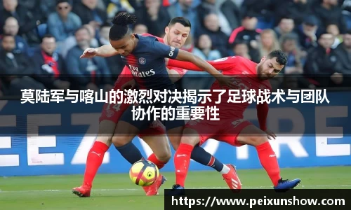 莫陆军与喀山的激烈对决揭示了足球战术与团队协作的重要性