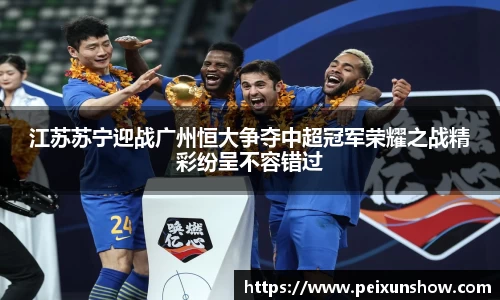 江苏苏宁迎战广州恒大争夺中超冠军荣耀之战精彩纷呈不容错过